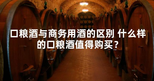 口粮酒与商务用酒的区别 什么样的口粮酒值得购买？